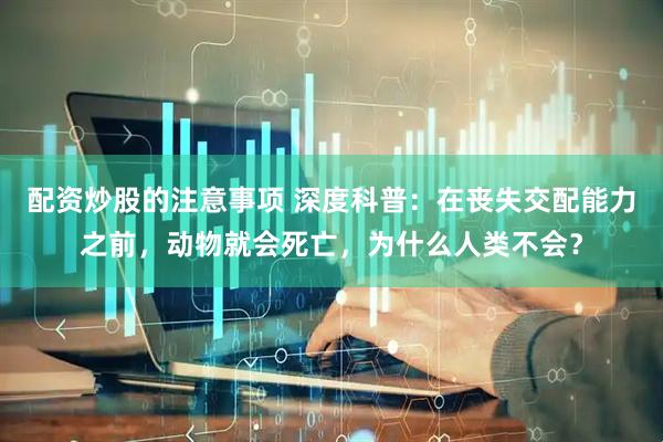 配资炒股的注意事项 深度科普：在丧失交配能力之前，动物就会死亡，为什么人类不会？