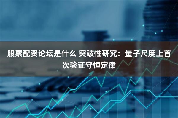 股票配资论坛是什么 突破性研究：量子尺度上首次验证守恒定律