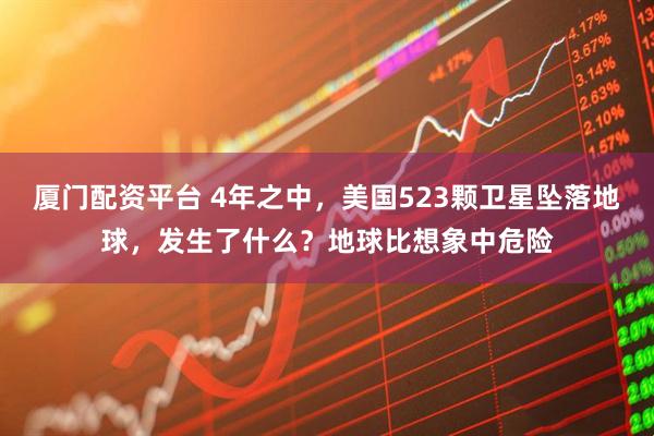 厦门配资平台 4年之中，美国523颗卫星坠落地球，发生了什么？地球比想象中危险