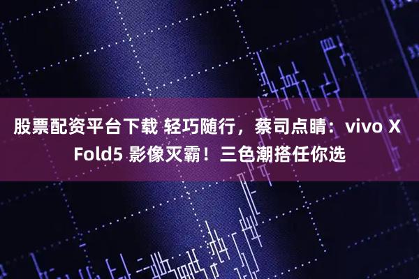 股票配资平台下载 轻巧随行，蔡司点睛：vivo X Fold5 影像灭霸！三色潮搭任你选