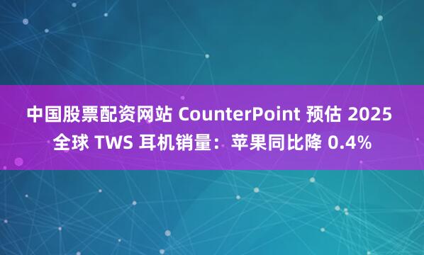 中国股票配资网站 CounterPoint 预估 2025 全球 TWS 耳机销量：苹果同比降 0.4%