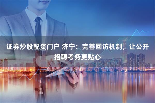 证券炒股配资门户 济宁：完善回访机制，让公开招聘考务更贴心