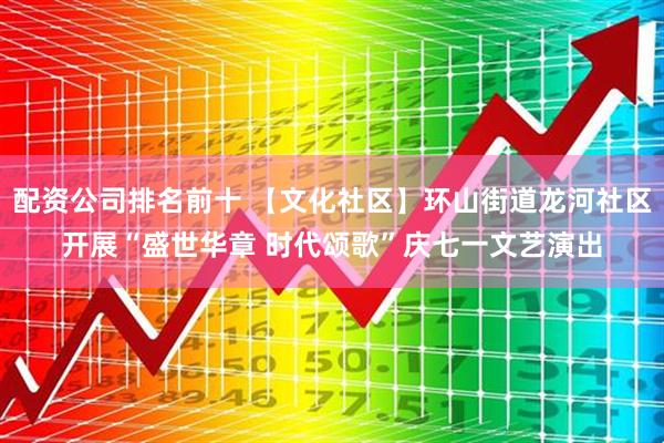 配资公司排名前十 【文化社区】环山街道龙河社区开展“盛世华章 时代颂歌”庆七一文艺演出