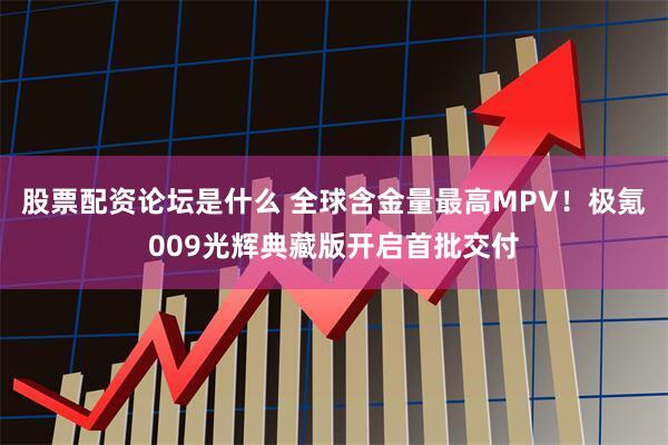 股票配资论坛是什么 全球含金量最高MPV！极氪009光辉典藏版开启首批交付