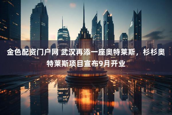 金色配资门户网 武汉再添一座奥特莱斯，杉杉奥特莱斯项目宣布9月开业