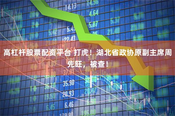 高杠杆股票配资平台 打虎！湖北省政协原副主席周先旺，被查！