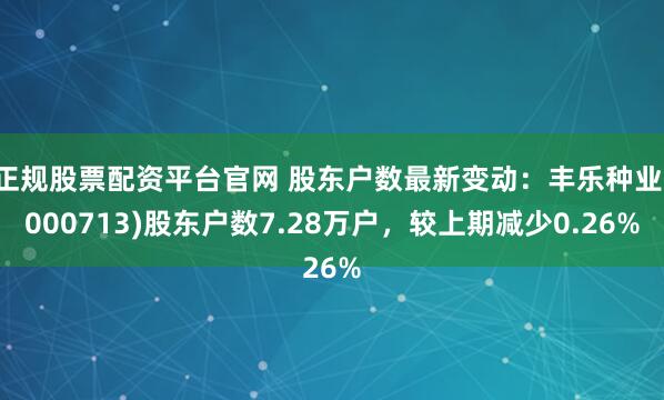 正规股票配资平台官网 股东户数最新变动：丰乐种业(000713)股东户数7.28万户，较上期减少0.26%