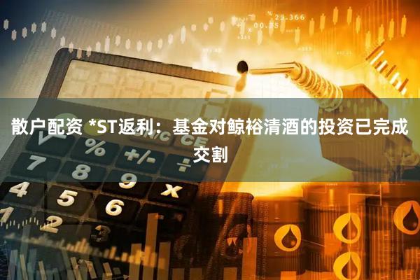 散户配资 *ST返利：基金对鲸裕清酒的投资已完成交割