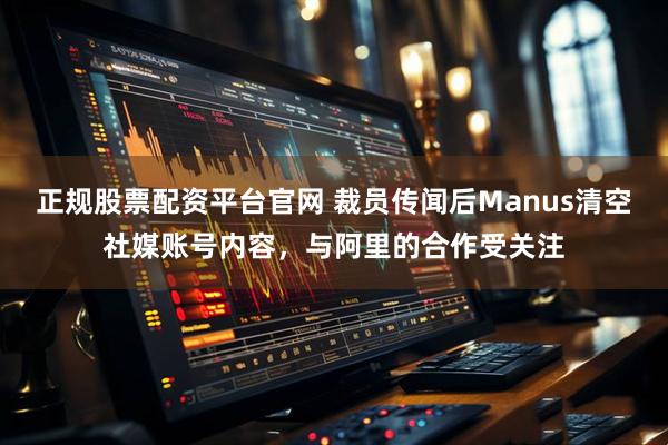 正规股票配资平台官网 裁员传闻后Manus清空社媒账号内容，与阿里的合作受关注