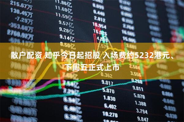 散户配资 知乎今日起招股 入场费约5232港元、下周五正式上市