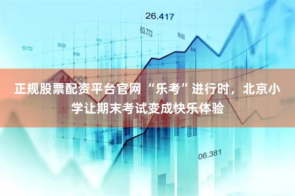 正规股票配资平台官网 “乐考”进行时，北京小学让期末考试变成快乐体验
