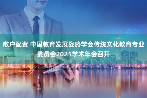 散户配资 中国教育发展战略学会传统文化教育专业委员会2025学术年会召开