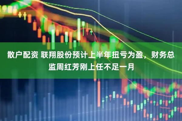 散户配资 联翔股份预计上半年扭亏为盈，财务总监周红芳刚上任不足一月