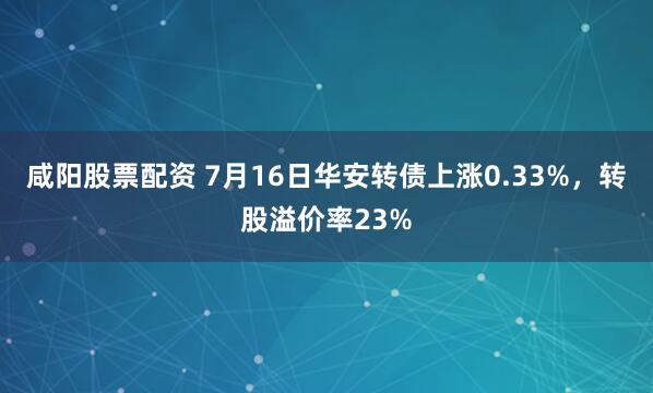 咸阳股票配资 7月16日华安转债上涨0.33%，转股溢价率23%