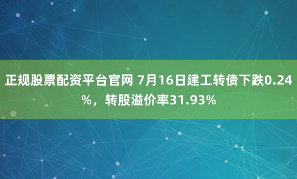 正规股票配资平台官网 7月16日建工转债下跌0.24%，转股溢价率31.93%
