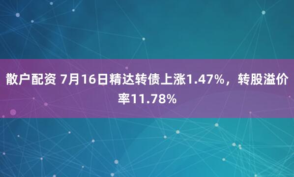 散户配资 7月16日精达转债上涨1.47%，转股溢价率11.78%