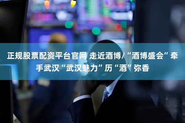 正规股票配资平台官网 走近酒博/“酒博盛会”牵手武汉“武汉魅力”历“酒”弥香