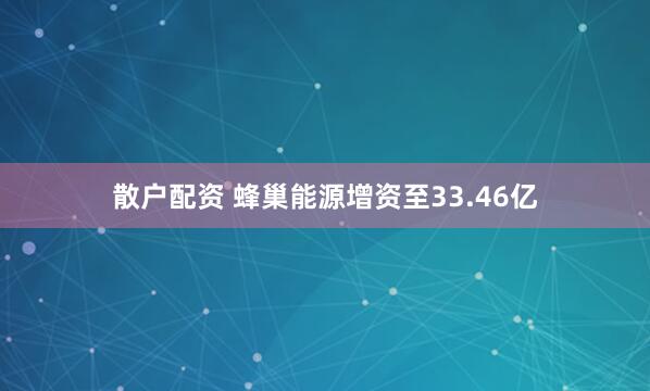散户配资 蜂巢能源增资至33.46亿
