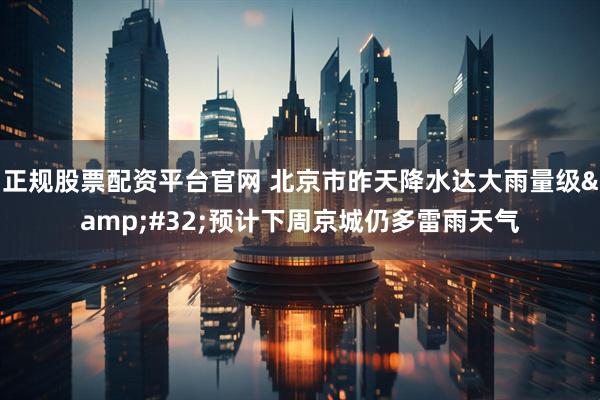 正规股票配资平台官网 北京市昨天降水达大雨量级&#32;预计下周京城仍多雷雨天气