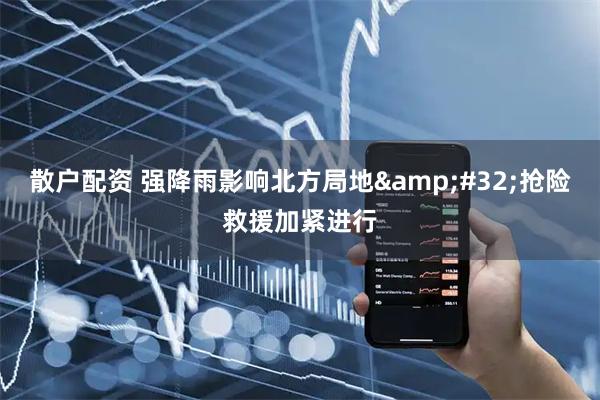 散户配资 强降雨影响北方局地&#32;抢险救援加紧进行