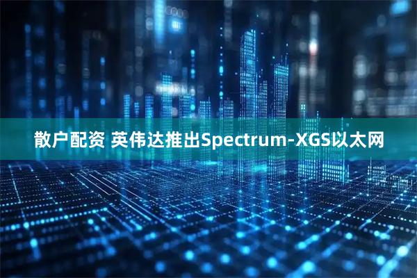 散户配资 英伟达推出Spectrum-XGS以太网