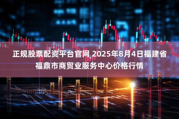 正规股票配资平台官网 2025年8月4日福建省福鼎市商贸业服务中心价格行情