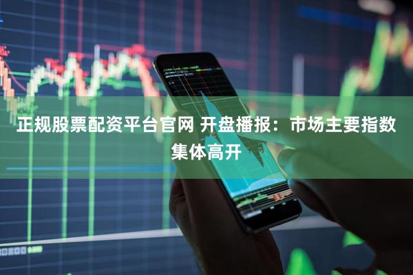 正规股票配资平台官网 开盘播报：市场主要指数集体高开