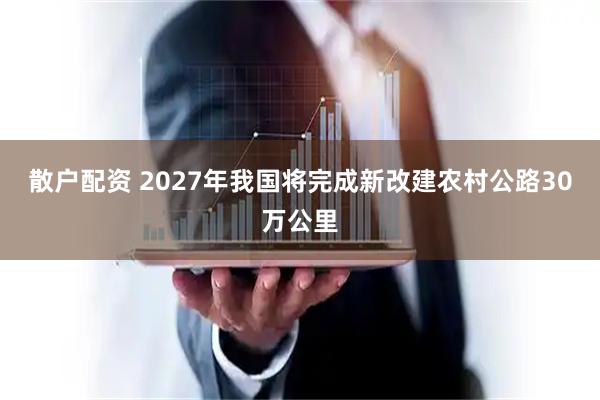 散户配资 2027年我国将完成新改建农村公路30万公里