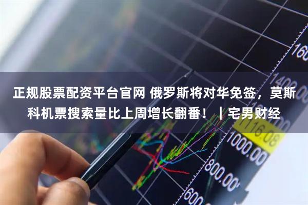 正规股票配资平台官网 俄罗斯将对华免签，莫斯科机票搜索量比上周增长翻番！｜宅男财经