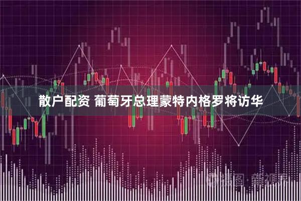 散户配资 葡萄牙总理蒙特内格罗将访华