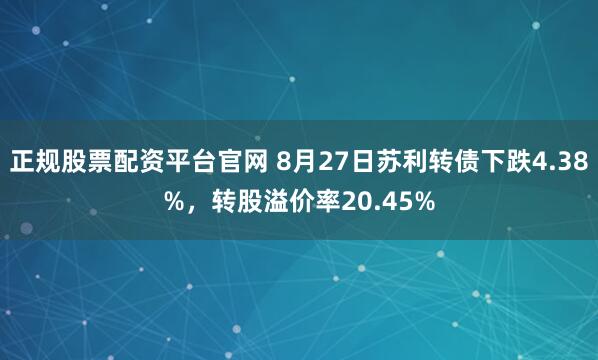 正规股票配资平台官网 8月27日苏利转债下跌4.38%，转股溢价率20.45%