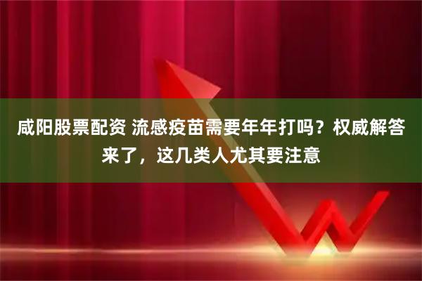 咸阳股票配资 流感疫苗需要年年打吗？权威解答来了，这几类人尤其要注意