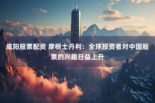 咸阳股票配资 摩根士丹利：全球投资者对中国股票的兴趣日益上升