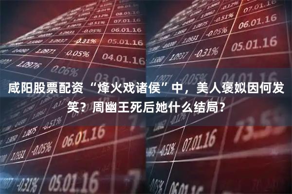 咸阳股票配资 “烽火戏诸侯”中，美人褒姒因何发笑？周幽王死后她什么结局？