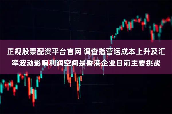 正规股票配资平台官网 调查指营运成本上升及汇率波动影响利润空间是香港企业目前主要挑战