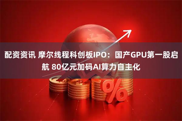 配资资讯 摩尔线程科创板IPO：国产GPU第一股启航 80亿元加码AI算力自主化