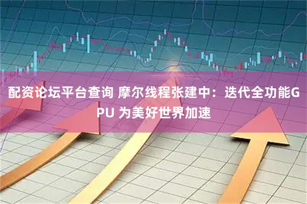 配资论坛平台查询 摩尔线程张建中：迭代全功能GPU 为美好世界加速