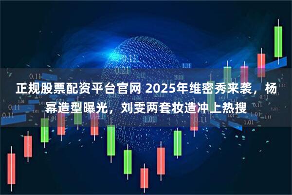 正规股票配资平台官网 2025年维密秀来袭，杨幂造型曝光，刘雯两套妆造冲上热搜