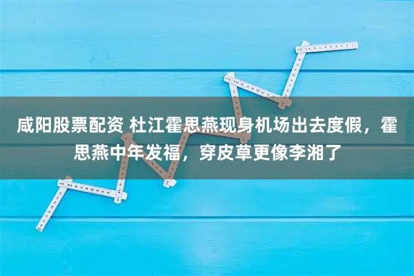 咸阳股票配资 杜江霍思燕现身机场出去度假，霍思燕中年发福，穿皮草更像李湘了