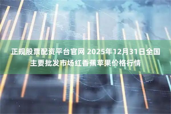 正规股票配资平台官网 2025年12月31日全国主要批发市场红香蕉苹果价格行情