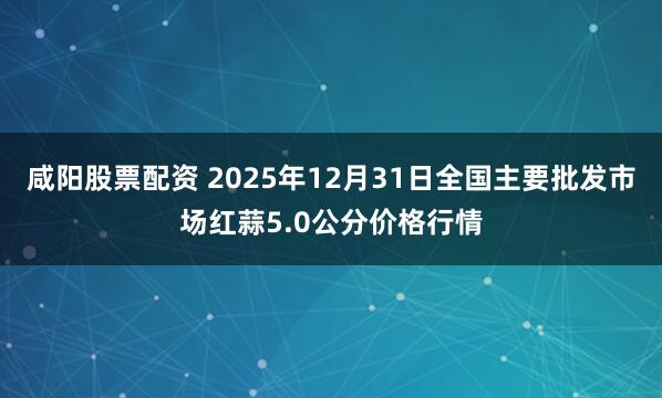 咸阳股票配资 2025年12月31日全国主要批发市场红蒜5.0公分价格行情