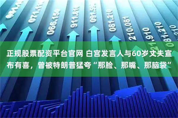 正规股票配资平台官网 白宫发言人与60岁丈夫宣布有喜，曾被特朗普猛夸“那脸、那嘴、那脑袋”