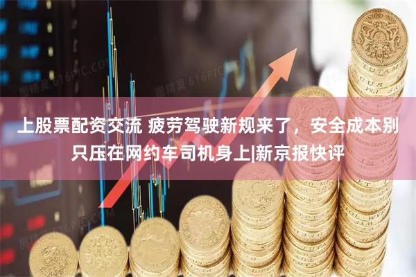 上股票配资交流 疲劳驾驶新规来了，安全成本别只压在网约车司机身上|新京报快评