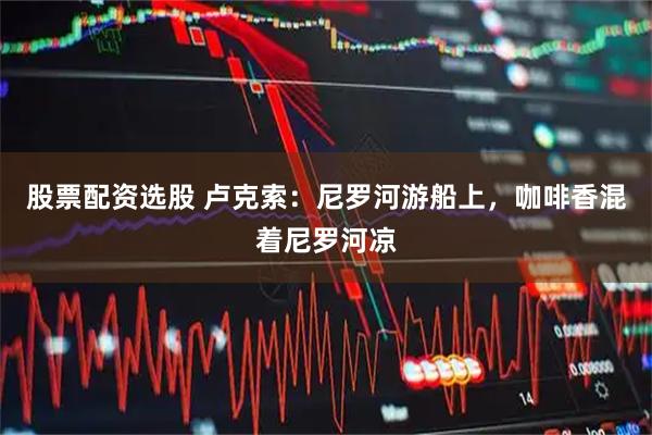 股票配资选股 卢克索：尼罗河游船上，咖啡香混着尼罗河凉