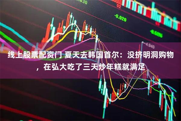 线上股票配资门 夏天去韩国首尔：没挤明洞购物，在弘大吃了三天炒年糕就满足