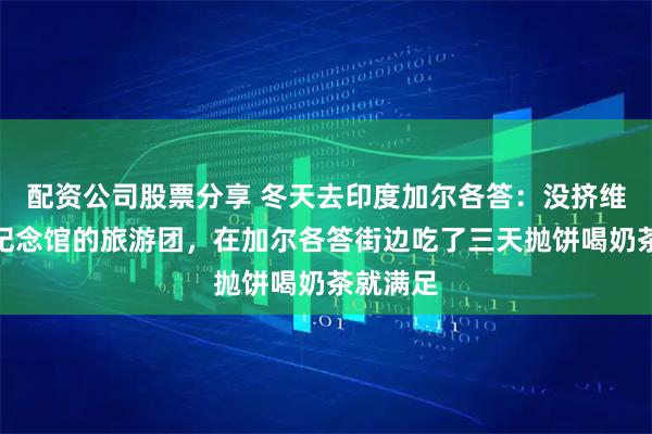 配资公司股票分享 冬天去印度加尔各答：没挤维多利亚纪念馆的旅游团，在加尔各答街边吃了三天抛饼喝奶茶就满足