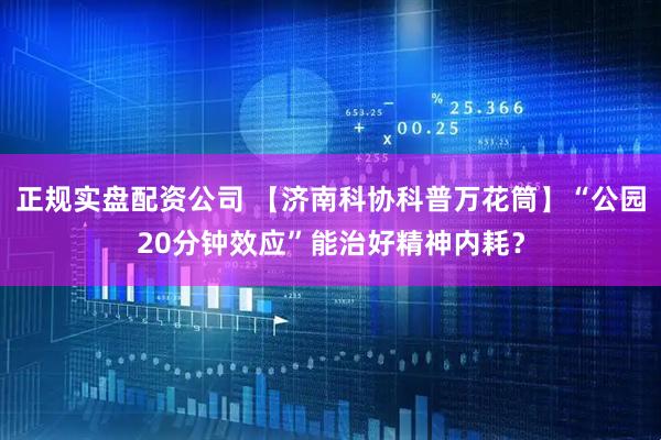 正规实盘配资公司 【济南科协科普万花筒】“公园20分钟效应”能治好精神内耗？