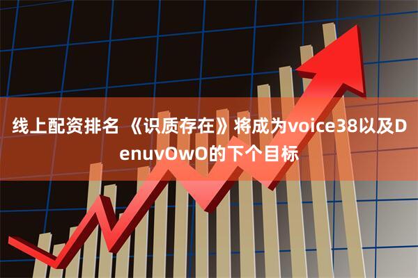 线上配资排名 《识质存在》将成为voice38以及DenuvOwO的下个目标