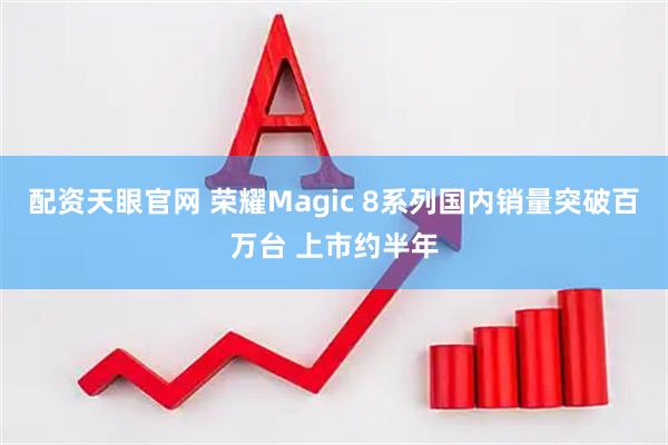 配资天眼官网 荣耀Magic 8系列国内销量突破百万台 上市约半年
