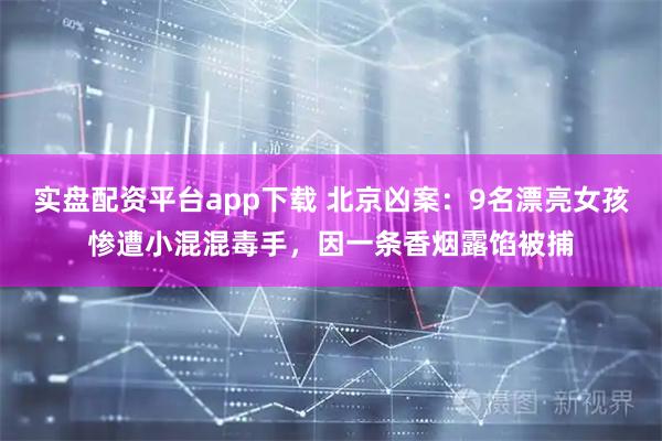 实盘配资平台app下载 北京凶案：9名漂亮女孩惨遭小混混毒手，因一条香烟露馅被捕
